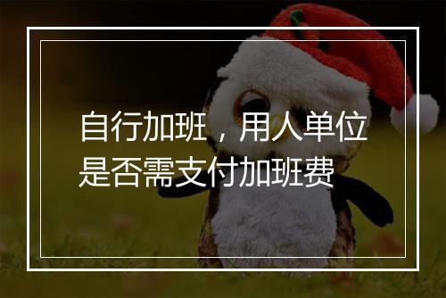自行加班，用人单位是否需支付加班费