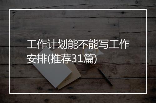 工作计划能不能写工作安排(推荐31篇)