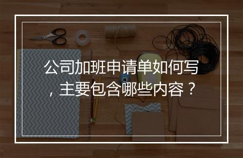 公司加班申请单如何写，主要包含哪些内容？