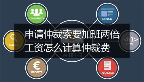 申请仲裁索要加班两倍工资怎么计算仲裁费