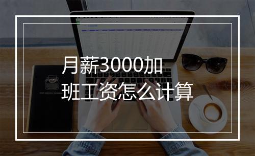 月薪3000加班工资怎么计算