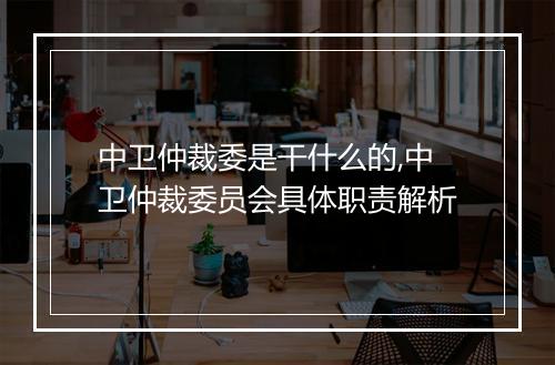 中卫仲裁委是干什么的,中卫仲裁委员会具体职责解析