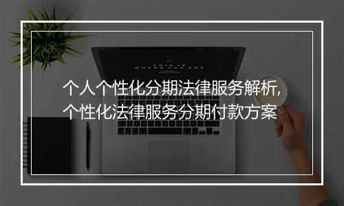 个人个性化分期法律服务解析,个性化法律服务分期付款方案