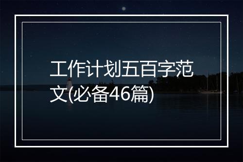 工作计划五百字范文(必备46篇)