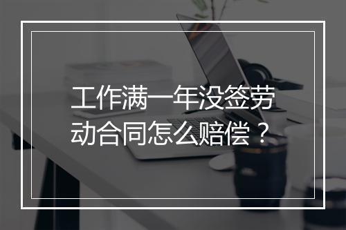 工作满一年没签劳动合同怎么赔偿？