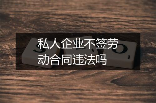 私人企业不签劳动合同违法吗