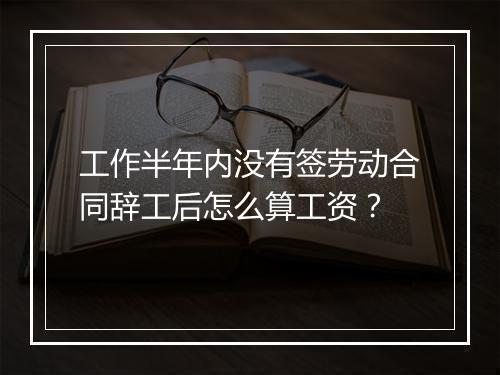 工作半年内没有签劳动合同辞工后怎么算工资？