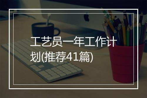 工艺员一年工作计划(推荐41篇)