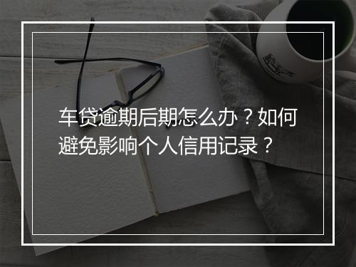车贷逾期后期怎么办？如何避免影响个人信用记录？