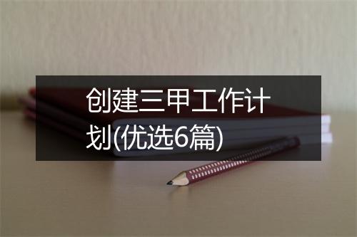 创建三甲工作计划(优选6篇)