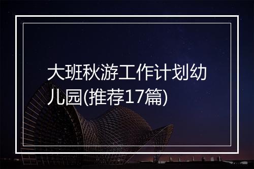 大班秋游工作计划幼儿园(推荐17篇)