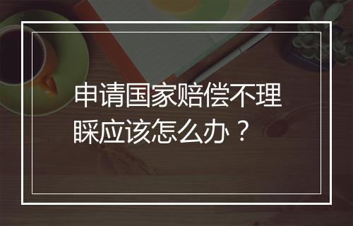 申请国家赔偿不理睬应该怎么办？