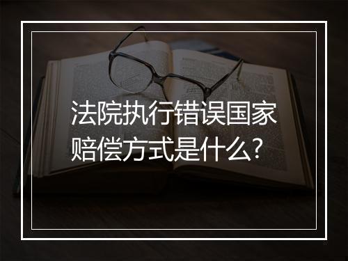 法院执行错误国家赔偿方式是什么?