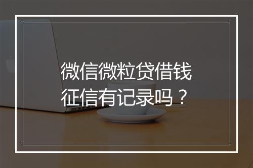 微信微粒贷借钱征信有记录吗？