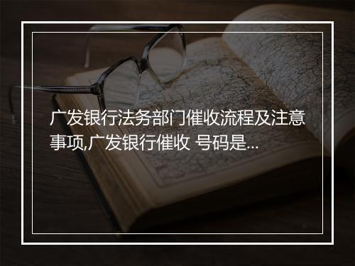 广发银行法务部门催收流程及注意事项,广发银行催收 号码是多少