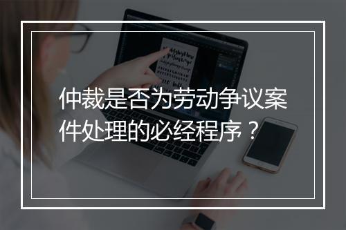 仲裁是否为劳动争议案件处理的必经程序？