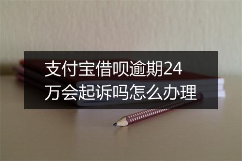 支付宝借呗逾期24万会起诉吗怎么办理