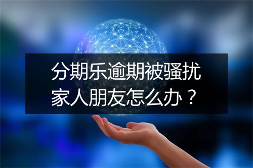 分期乐逾期被骚扰家人朋友怎么办？
