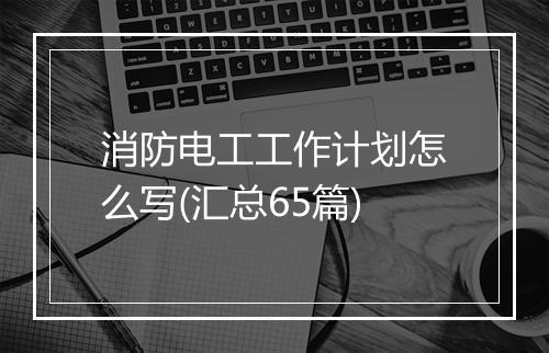 消防电工工作计划怎么写(汇总65篇)