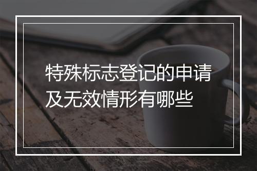 特殊标志登记的申请及无效情形有哪些