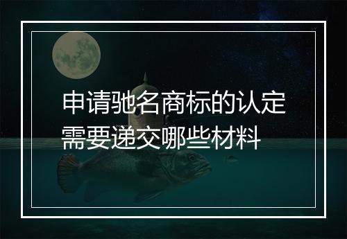 申请驰名商标的认定需要递交哪些材料