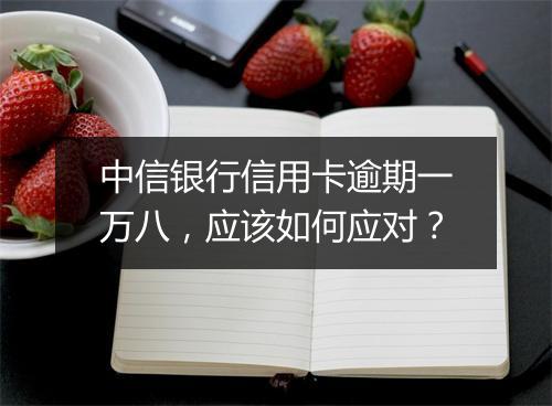 中信银行信用卡逾期一万八，应该如何应对？