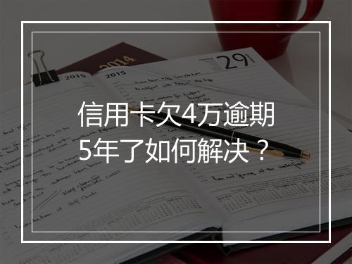 信用卡欠4万逾期5年了如何解决？