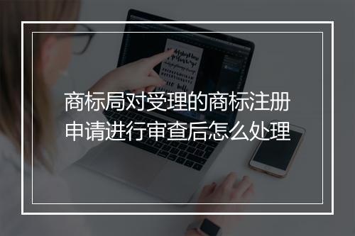 商标局对受理的商标注册申请进行审查后怎么处理