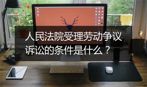 人民法院受理劳动争议诉讼的条件是什么？