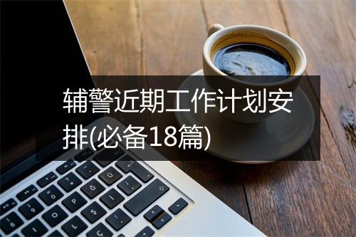 辅警近期工作计划安排(必备18篇)