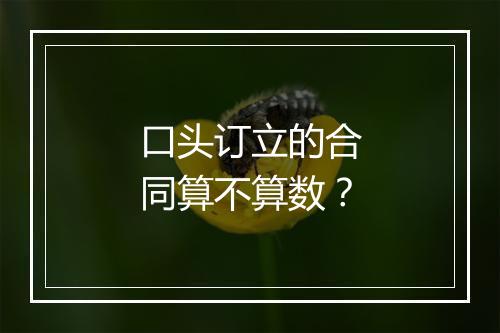 口头订立的合同算不算数？
