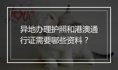 异地办理护照和港澳通行证需要哪些资料？