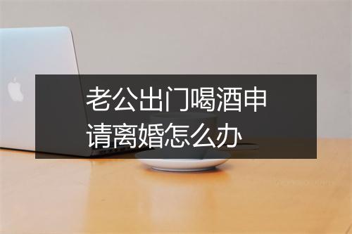 老公出门喝酒申请离婚怎么办