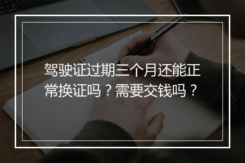 驾驶证过期三个月还能正常换证吗？需要交钱吗？
