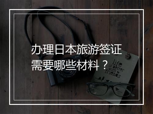 办理日本旅游签证需要哪些材料？