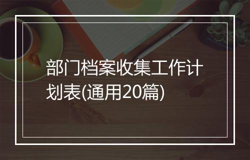 部门档案收集工作计划表(通用20篇)