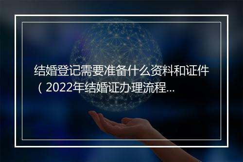 结婚登记需要准备什么资料和证件（2022年结婚证办理流程）