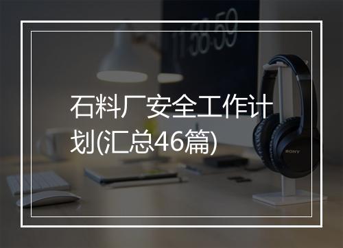 石料厂安全工作计划(汇总46篇)