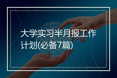 大学实习半月报工作计划(必备7篇)