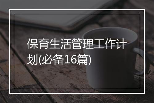 保育生活管理工作计划(必备16篇)