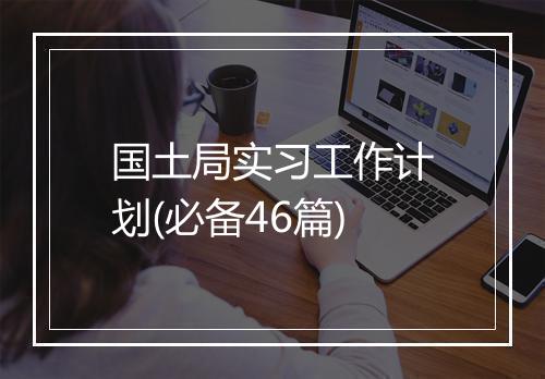 国土局实习工作计划(必备46篇)