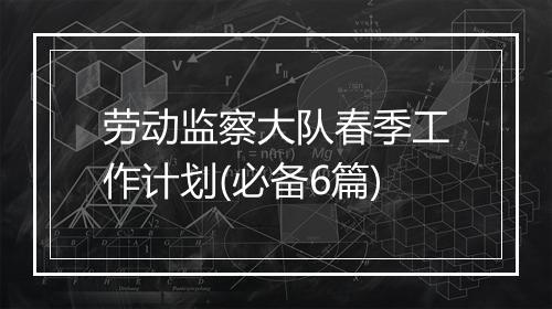劳动监察大队春季工作计划(必备6篇)