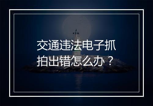 交通违法电子抓拍出错怎么办？