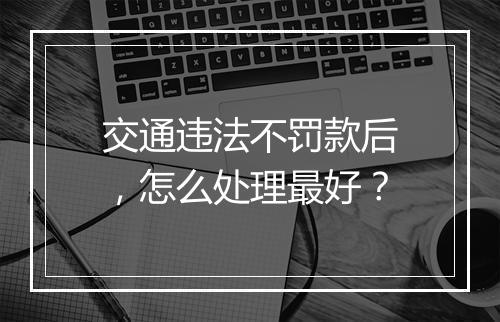 交通违法不罚款后，怎么处理最好？