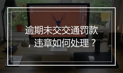 逾期未交交通罚款，违章如何处理？