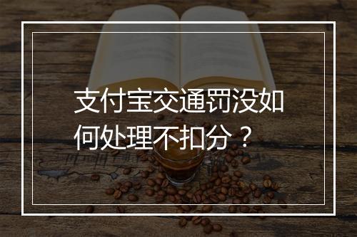 支付宝交通罚没如何处理不扣分？