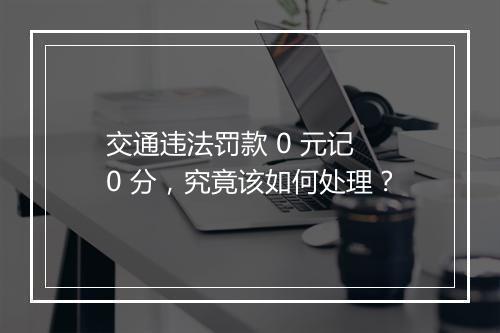 交通违法罚款 0 元记 0 分，究竟该如何处理？