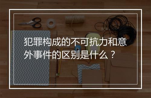犯罪构成的不可抗力和意外事件的区别是什么？