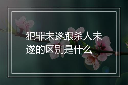 犯罪未遂跟杀人未遂的区别是什么