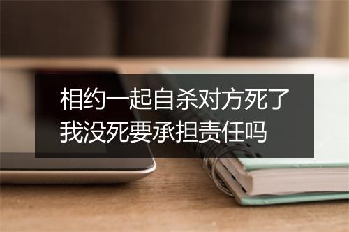 相约一起自杀对方死了我没死要承担责任吗